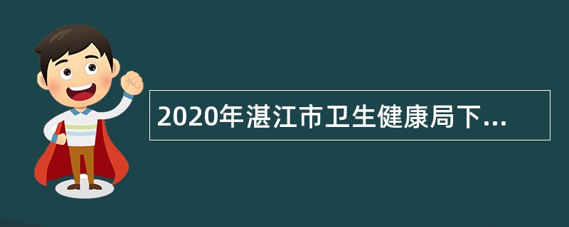 2020年湛江市卫生健康局下属事业单位招聘公告