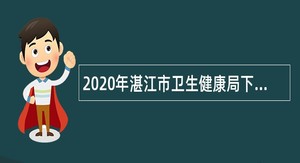 2020年湛江市卫生健康局下属事业单位招聘公告