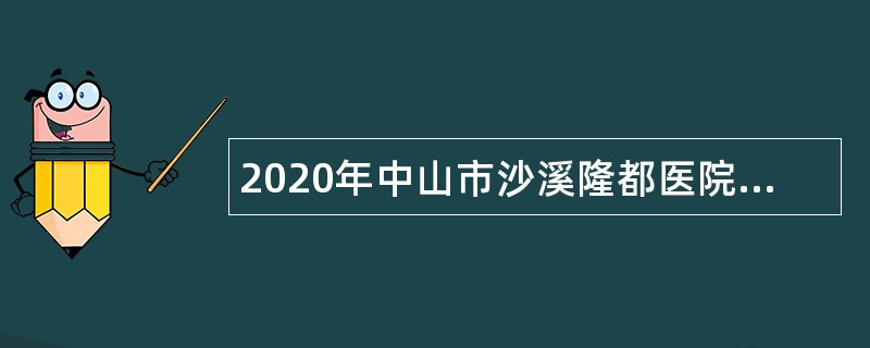 2020年中山市沙溪隆都医院第六期招聘合同制人员公告