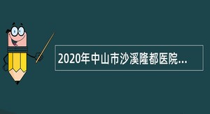 2020年中山市沙溪隆都医院第六期招聘合同制人员公告