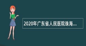 2020年广东省人民医院珠海医院招聘第三批事业单位人员公告