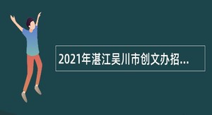 2021年湛江吴川市创文办招聘合同制工作人员（非编制）公告