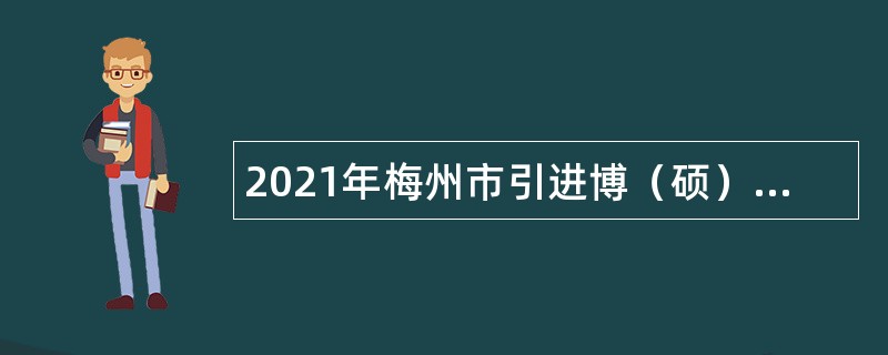 2021年梅州市引进博（硕）士等急需紧缺人才公告