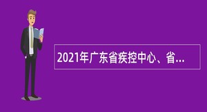 2021年广东省疾控中心、省基本公共卫生服务项目管理办公室招聘项目人员公告