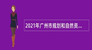2021年广州市规划和自然资源局白云区分局政府雇员招聘公告