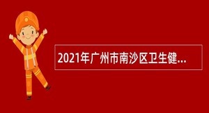 2021年广州市南沙区卫生健康局招聘社区卫生服务中心工作人员公告