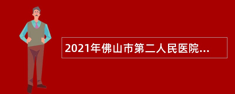 2021年佛山市第二人民医院专业技术人员招聘公告