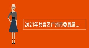 2021年共青团广州市委直属事业单位第一次招聘事业编制人员公告（广东）