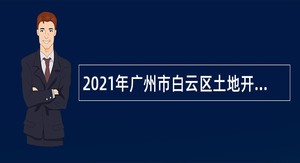 2021年广州市白云区土地开发中心第一批政府雇员招聘公告