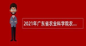 2021年广东省农业科学院农业资源与环境研究所招聘劳动合同制人员公告（二）