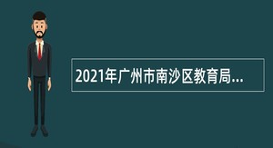 2021年广州市南沙区教育局联合广州外国语学校教育集团第二次招聘事业编制教师公告