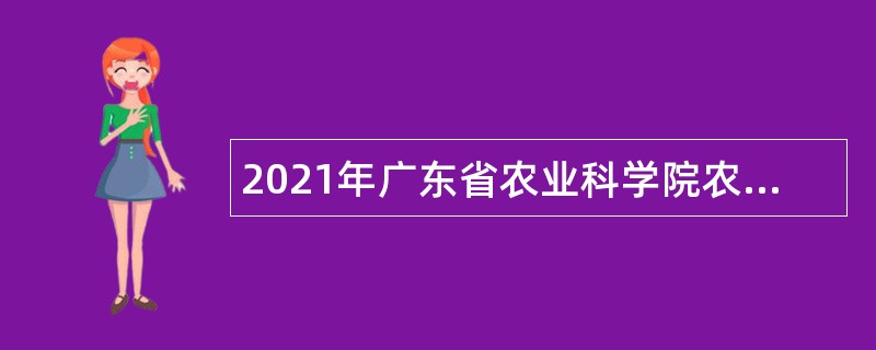 2021年广东省农业科学院农业蚕业与农产品加工研究所招聘公告