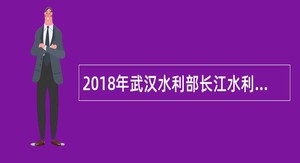 2018年武汉水利部长江水利委员会长江科学院招聘公告