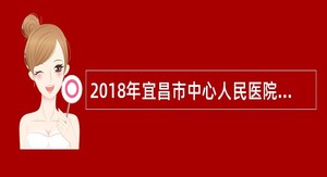 2018年宜昌市中心人民医院医疗专业技术人才招聘公告(本、硕、博)