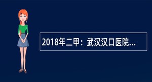 2018年二甲：武汉汉口医院招聘公告