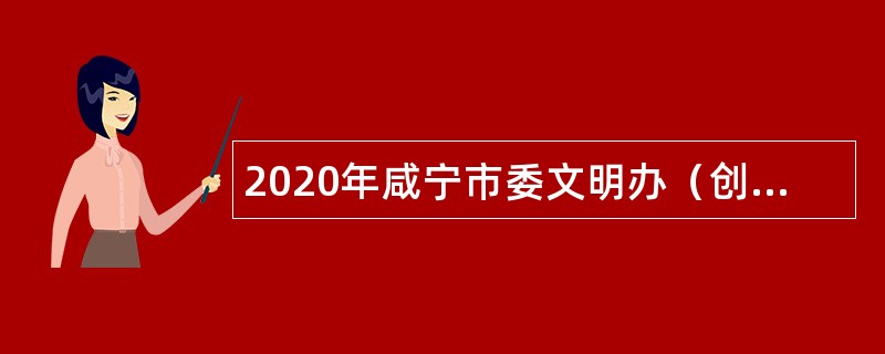 2020年咸宁市委文明办（创文办）招聘公告