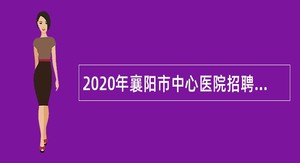 2020年襄阳市中心医院招聘紧缺高层次专业人才公告