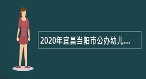 2020年宜昌当阳市公办幼儿园专项招聘教师公告