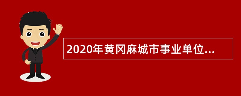 2020年黄冈麻城市事业单位招聘高层次人才公告