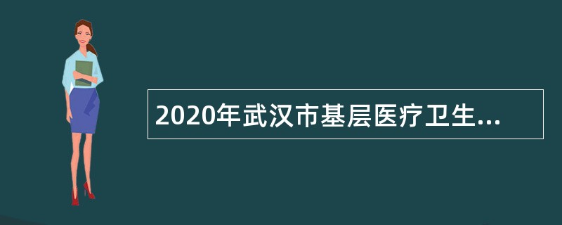 2020年武汉市基层医疗卫生机构面向社会专项招聘工作人员公告