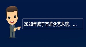2020年咸宁市群众艺术馆、新时代文艺中心招聘事业编制人员公告
