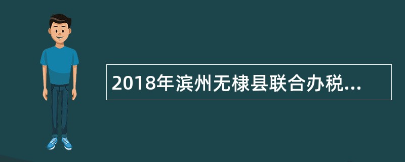 2018年滨州无棣县联合办税服务厅招聘雇员简章