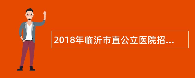 2018年临沂市直公立医院招聘高层次急需紧缺专业人才简章