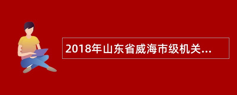 2018年山东省威海市级机关幼儿园面试前置教师招聘公告