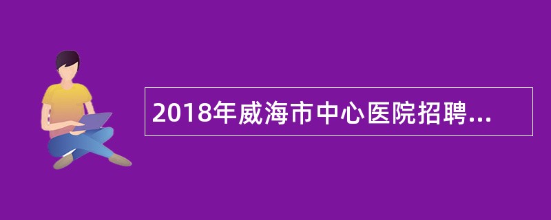 2018年威海市中心医院招聘护理专业人员公告