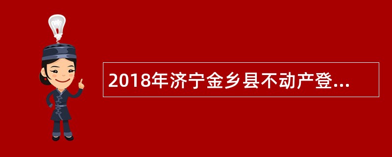 2018年济宁金乡县不动产登记中心招聘不动产登记劳务派遣人员公告