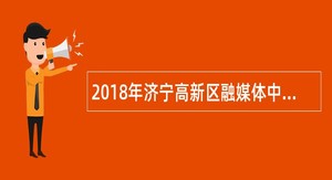 2018年济宁高新区融媒体中心招聘公告
