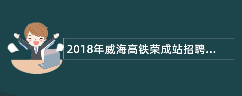 2018年威海高铁荣成站招聘劳务派遣制工作人员简章