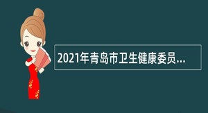 2021年青岛市卫生健康委员会直属部分事业单位招聘高校毕业生简章