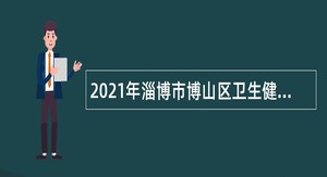 2021年淄博市博山区卫生健康系统事业单位招聘卫生专业技术人员公告