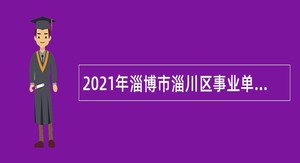 2021年淄博市淄川区事业单位综合类岗位招聘考试公告（120人）
