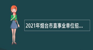 2021年烟台市直事业单位招聘考试公告（193人）