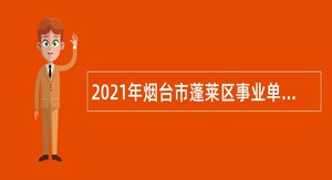 2021年烟台市蓬莱区事业单位招聘考试公告（78人）