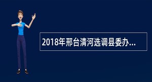 2018年邢台清河选调县委办公室及下属事业单位人员公告