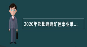 2020年邯郸峰峰矿区事业单位招聘考试公告（249名）