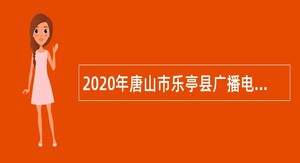 2020年唐山市乐亭县广播电视台等单位招聘工作人员公告