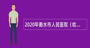 2020年衡水市人民医院（哈励逊国际和平医院）招聘工作人员公告
