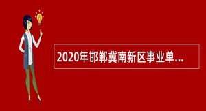 2020年邯郸冀南新区事业单位招聘考试公告（148人）