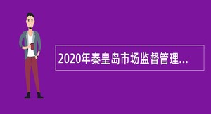 2020年秦皇岛市场监督管理局所属事业单位招聘专业技术人员公告