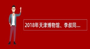 2018年天津博物馆、李叔同(故居)纪念馆派遣制社会化用工招聘公告