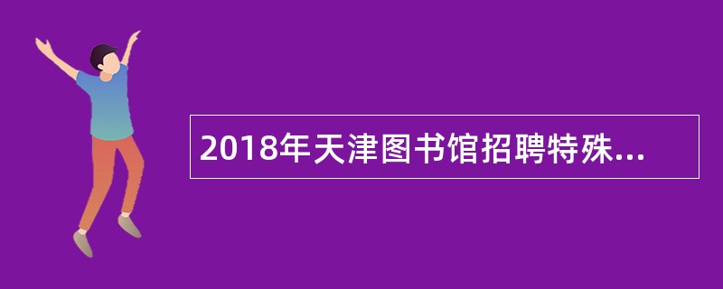 2018年天津图书馆招聘特殊专业技术岗位人员公告