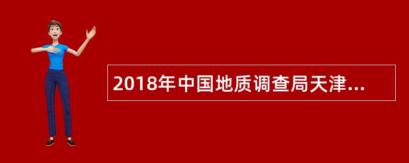 2018年中国地质调查局天津地质调查中心招聘公告