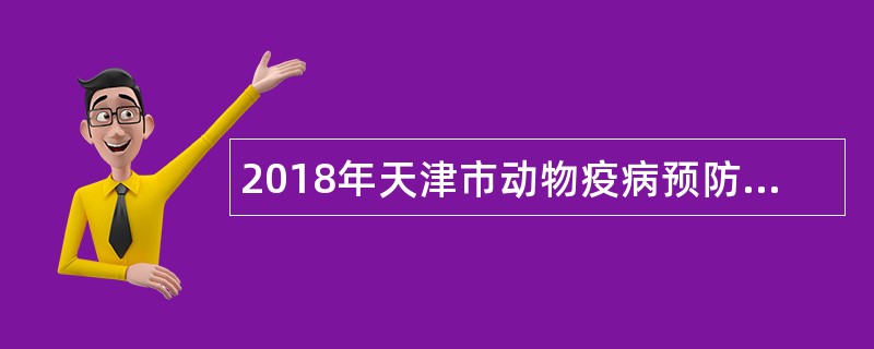 2018年天津市动物疫病预防控制中心畜牧总站自主招聘专业技术人员公告