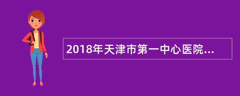 2018年天津市第一中心医院劳务派遣岗位招聘简章