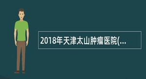 2018年天津太山肿瘤医院(天津市肿瘤医院空港医院)招聘公告