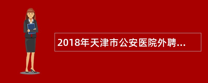 2018年天津市公安医院外聘医生、护士岗位招聘公告